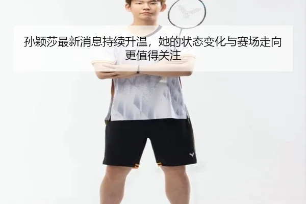 孙颖莎最新消息持续升温，她的状态变化与赛场走向更值得关注